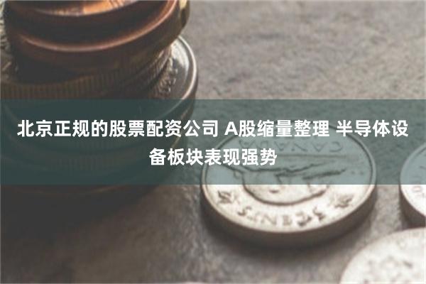 北京正规的股票配资公司 A股缩量整理 半导体设备板块表现强势