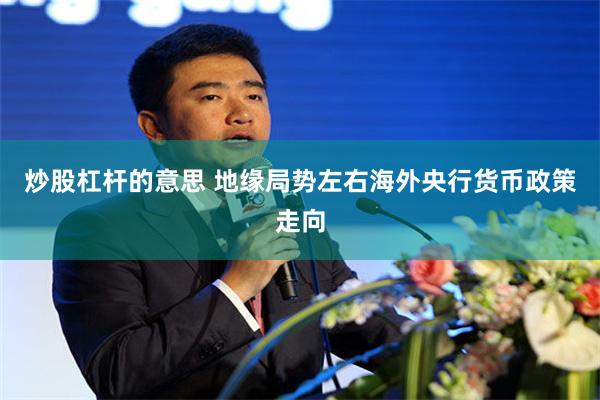 炒股杠杆的意思 地缘局势左右海外央行货币政策走向