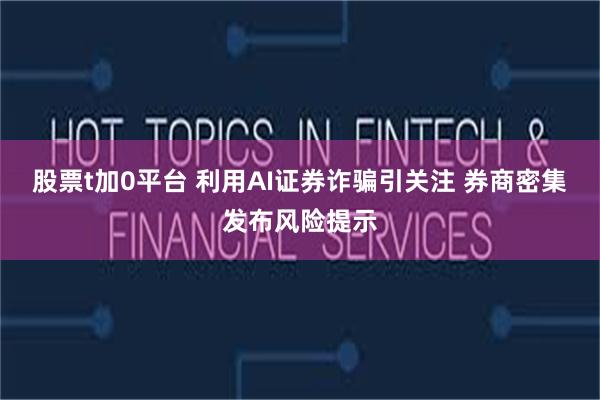 股票t加0平台 利用AI证券诈骗引关注 券商密集发布风险提示