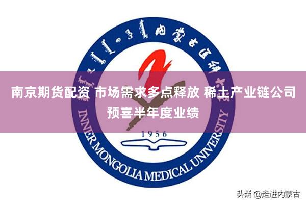 南京期货配资 市场需求多点释放 稀土产业链公司预喜半年度业绩