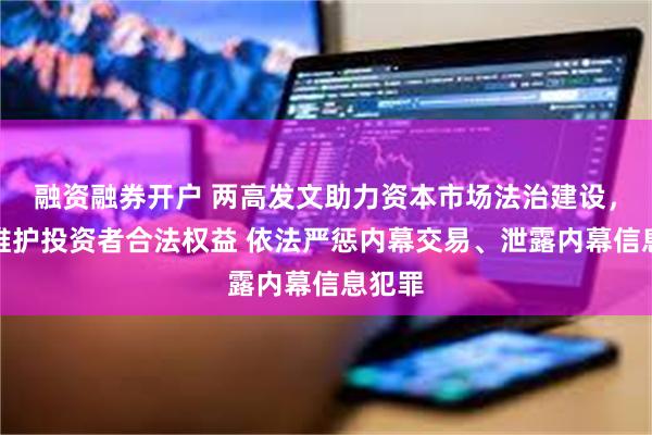 融资融券开户 两高发文助力资本市场法治建设，切实维护投资者合法权益 依法严惩内幕交易、泄露内幕信息犯罪