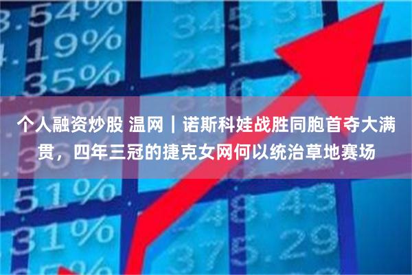 个人融资炒股 温网｜诺斯科娃战胜同胞首夺大满贯，四年三冠的捷克女网何以统治草地赛场