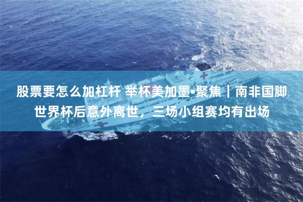 股票要怎么加杠杆 举杯美加墨•聚焦｜南非国脚世界杯后意外离世，三场小组赛均有出场