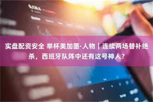 实盘配资安全 举杯美加墨·人物｜连续两场替补绝杀，西班牙队阵中还有这号神人？
