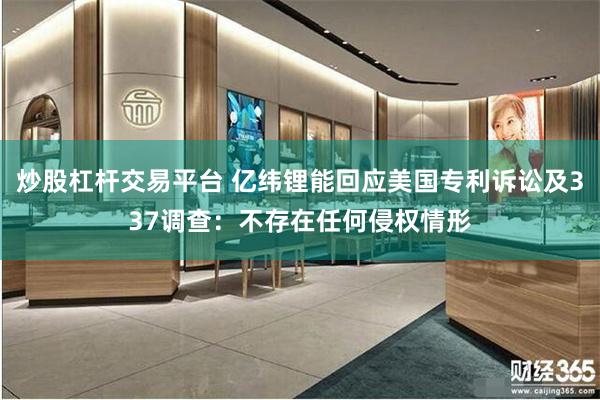 炒股杠杆交易平台 亿纬锂能回应美国专利诉讼及337调查：不存在任何侵权情形