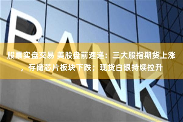 股票实盘交易 美股盘前速递：三大股指期货上涨，存储芯片板块下跌；现货白银持续拉升