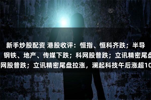 新手炒股配资 港股收评：恒指、恒科齐跌；半导体上涨，有色全天重挫；钢铁、地产、传媒下跌；科网股普跌；立讯精密尾盘拉涨，澜起科技午后涨超10%