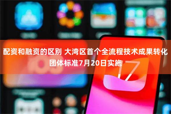 配资和融资的区别 大湾区首个全流程技术成果转化团体标准7月20日实施