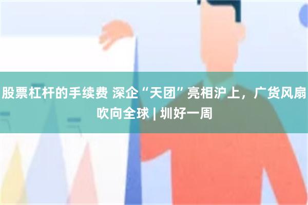 股票杠杆的手续费 深企“天团”亮相沪上，广货风扇吹向全球 | 圳好一周