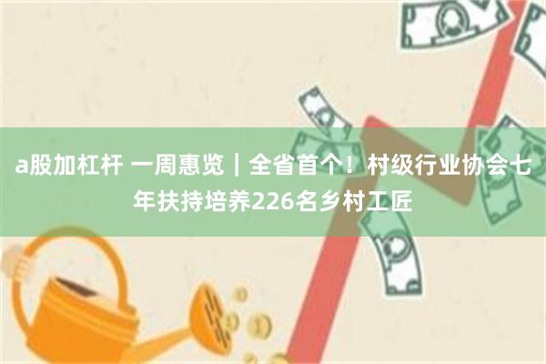a股加杠杆 一周惠览｜全省首个！村级行业协会七年扶持培养226名乡村工匠