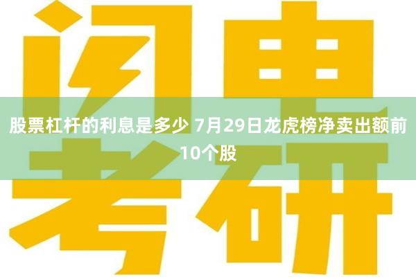 股票杠杆的利息是多少 7月29日龙虎榜净卖出额前10个股