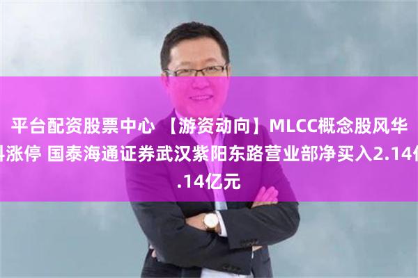 平台配资股票中心 【游资动向】MLCC概念股风华高科涨停 国泰海通证券武汉紫阳东路营业部净买入2.14亿元