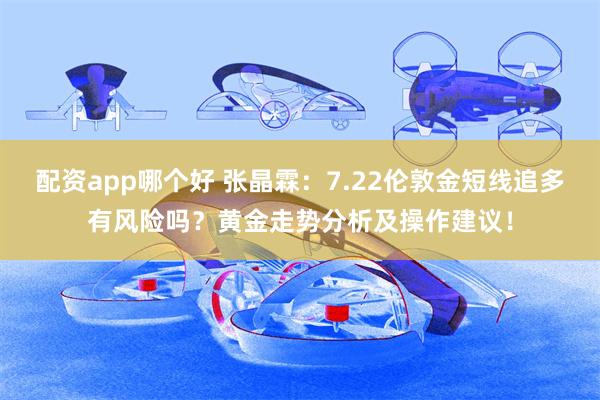 配资app哪个好 张晶霖:7.22伦敦金短线追多有风险吗?黄金走势分析及操作建议!