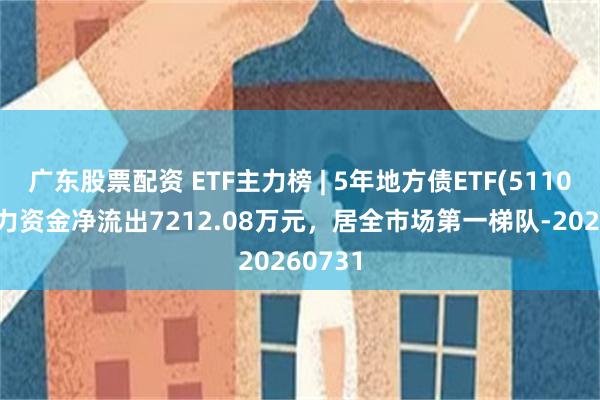 广东股票配资 ETF主力榜 | 5年地方债ETF(511060)主力资金净流出7212.08万元，居全市场第一梯队-20260731