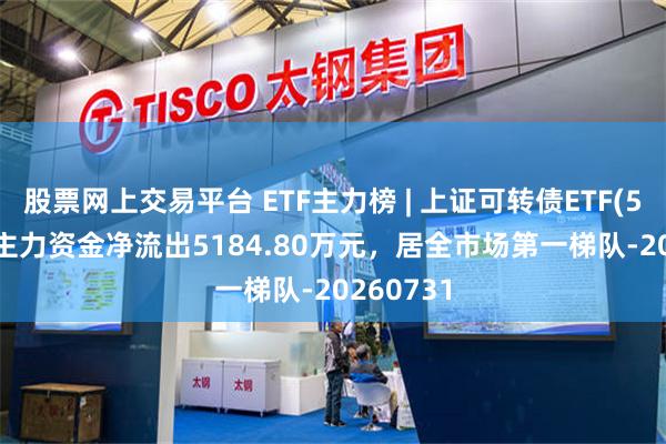 股票网上交易平台 ETF主力榜 | 上证可转债ETF(511180)主力资金净流出5184.80万元，居全市场第一梯队-20260731