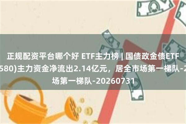 正规配资平台哪个好 ETF主力榜 | 国债政金债ETF招商(511580)主力资金净流出2.14亿元，居全市场第一梯队-20260731
