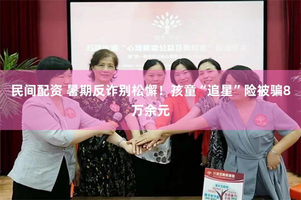民间配资 暑期反诈别松懈！孩童“追星”险被骗8万余元
