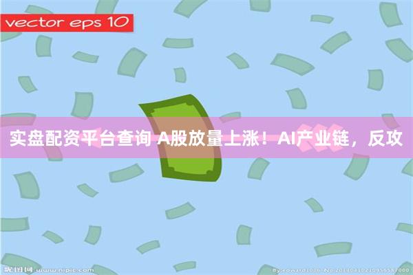 实盘配资平台查询 A股放量上涨!AI产业链,反攻