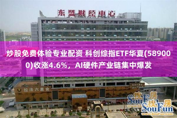 炒股免费体验专业配资 科创综指ETF华夏(589000)收涨4.6%，AI硬件产业链集中爆发