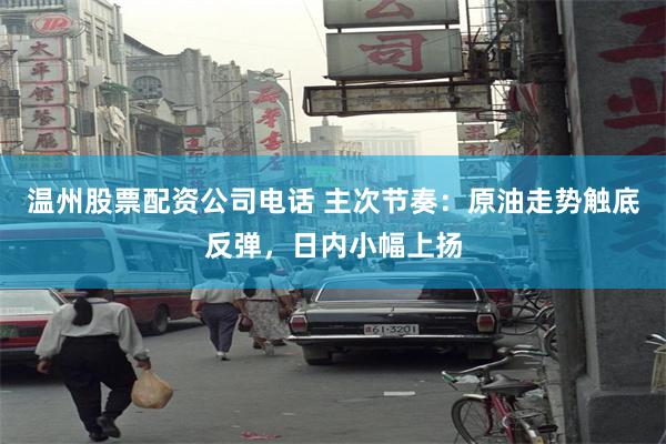 温州股票配资公司电话 主次节奏：原油走势触底反弹，日内小幅上扬