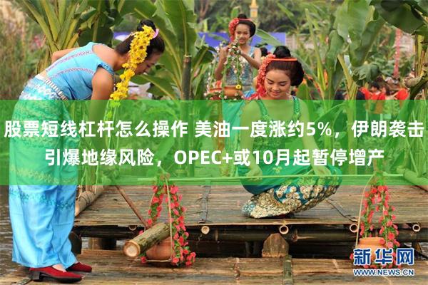股票短线杠杆怎么操作 美油一度涨约5%，伊朗袭击引爆地缘风险，OPEC+或10月起暂停增产