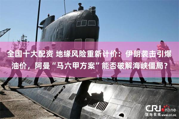 全国十大配资 地缘风险重新计价：伊朗袭击引爆油价，阿曼“马六甲方案”能否破解海峡僵局？