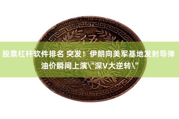 股票杠杆软件排名 突发！伊朗向美军基地发射导弹 油价瞬间上演