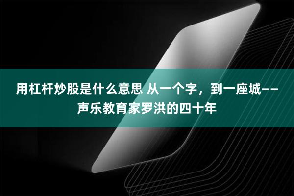 用杠杆炒股是什么意思 从一个字，到一座城——声乐教育家罗洪的四十年