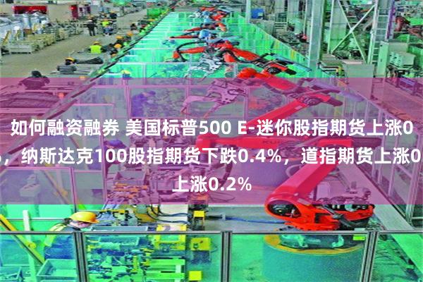 如何融资融券 美国标普500 E-迷你股指期货上涨0.1%，纳斯达克100股指期货下跌0.4%，道指期货上涨0.2%