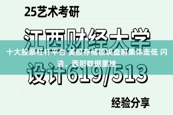 十大股票杠杆平台 美股存储板块盘前集体走低 闪迪、西部数据重挫