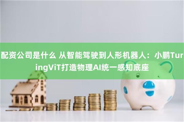 配资公司是什么 从智能驾驶到人形机器人：小鹏TuringViT打造物理AI统一感知底座