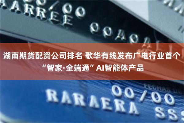 湖南期货配资公司排名 歌华有线发布广电行业首个“智家·全端通”AI智能体产品
