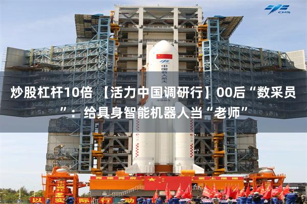 炒股杠杆10倍 【活力中国调研行】00后“数采员”:给具身智能机器人当“老师”