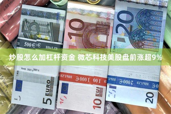 炒股怎么加杠杆资金 微芯科技美股盘前涨超9%