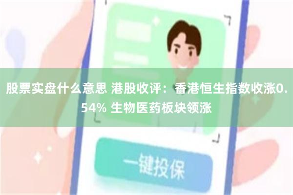 股票实盘什么意思 港股收评：香港恒生指数收涨0.54% 生物医药板块领涨