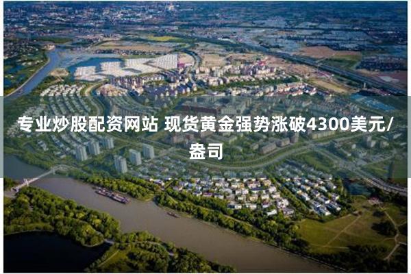 专业炒股配资网站 现货黄金强势涨破4300美元/盎司