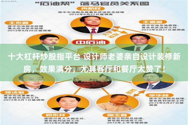 十大杠杆炒股指平台 设计师老婆亲自设计装修新房，效果满分，尤其客厅和餐厅太赞了！