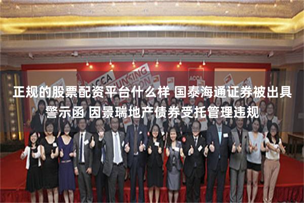 正规的股票配资平台什么样 国泰海通证券被出具警示函 因景瑞地产债券受托管理违规