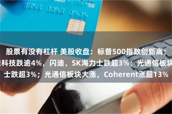 股票有没有杠杆 美股收盘：标普500指数创新高；存储芯片股普跌，希捷科技跌逾4%，闪迪、SK海力士跌超3%；光通信板块大涨，Coherent涨超13%