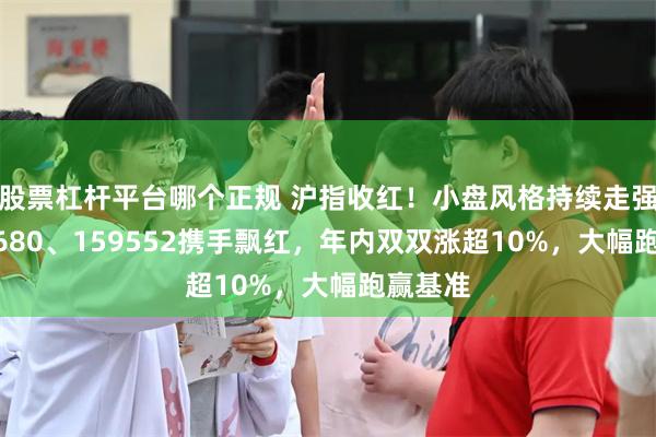 股票杠杆平台哪个正规 沪指收红！小盘风格持续走强！159680、159552携手飘红，年内双双涨超10%，大幅跑赢基准