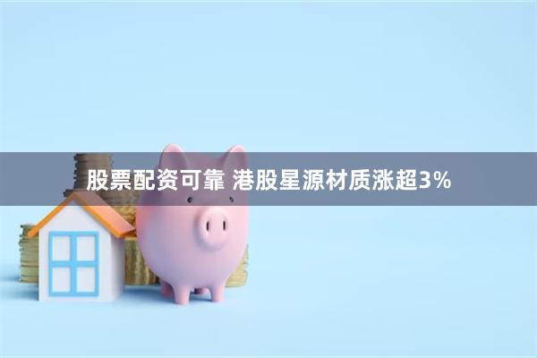 股票配资可靠 港股星源材质涨超3%