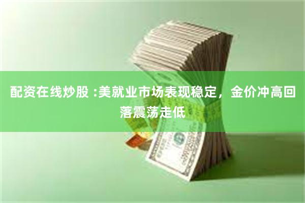 配资在线炒股 :美就业市场表现稳定,金价冲高回落震荡走低