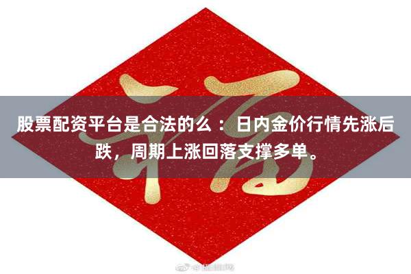 股票配资平台是合法的么 ：日内金价行情先涨后跌，周期上涨回落支撑多单。