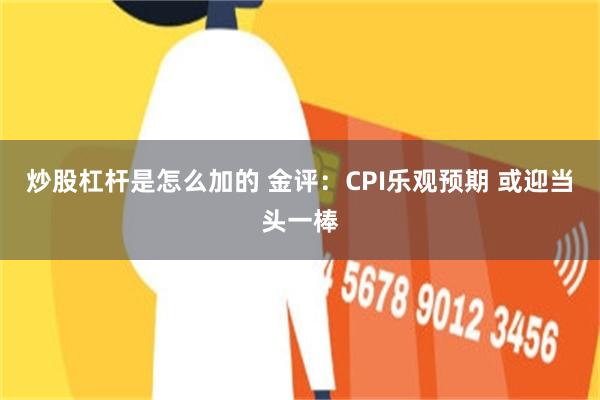 炒股杠杆是怎么加的 金评：CPI乐观预期 或迎当头一棒