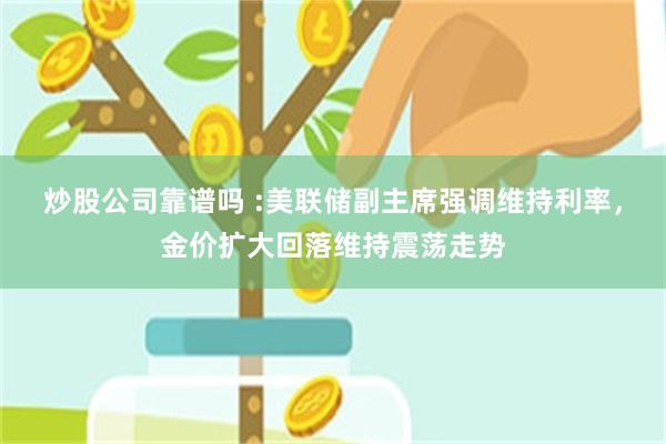 炒股公司靠谱吗 :美联储副主席强调维持利率，金价扩大回落维持震荡走势