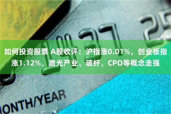 如何投资股票 A股收评:沪指涨0.01%,创业板指涨1.12%,激光产业、玻纤、CPO等概念走强