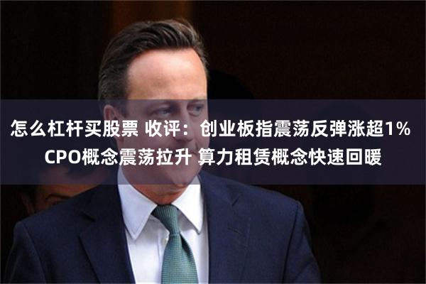 怎么杠杆买股票 收评：创业板指震荡反弹涨超1% CPO概念震荡拉升 算力租赁概念快速回暖