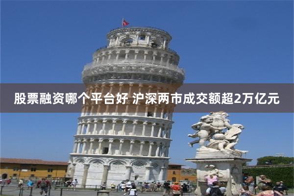 股票融资哪个平台好 沪深两市成交额超2万亿元