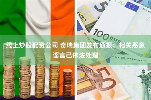 线上炒股配资公司 奇瑞集团发布通报:相关恶意谣言已依法处理