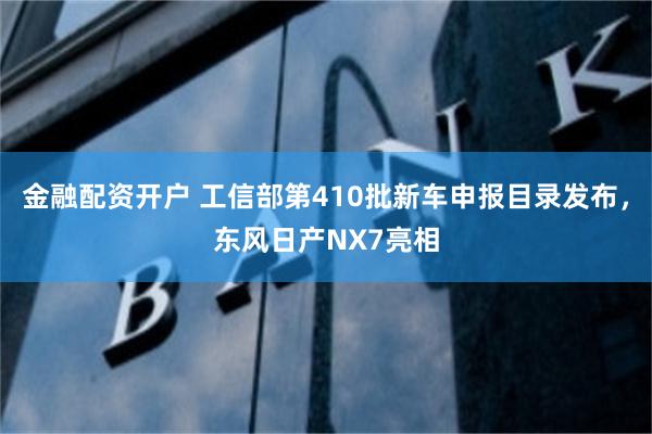 金融配资开户 工信部第410批新车申报目录发布，东风日产NX7亮相